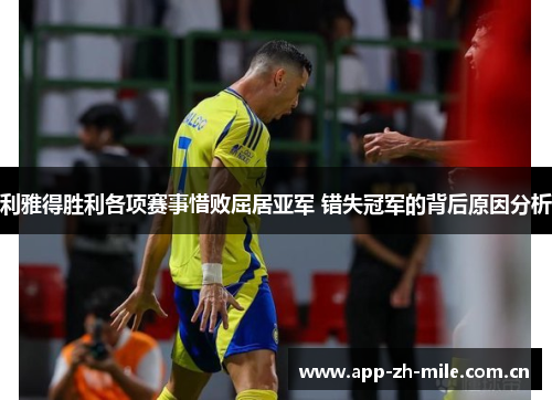 利雅得胜利各项赛事惜败屈居亚军 错失冠军的背后原因分析 利雅得胜利各项赛事惜败屈居亚军 错失冠军的背后原因分析