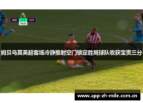 姆贝乌莫英超客场冷静推射空门锁定胜局球队收获宝贵三分 姆贝乌莫英超客场冷静推射空门锁定胜局球队收获宝贵三分