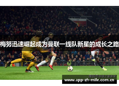 梅努迅速崛起成为曼联一线队新星的成长之路 梅努迅速崛起成为曼联一线队新星的成长之路
